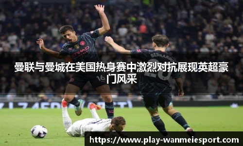 曼联与曼城在美国热身赛中激烈对抗展现英超豪门风采