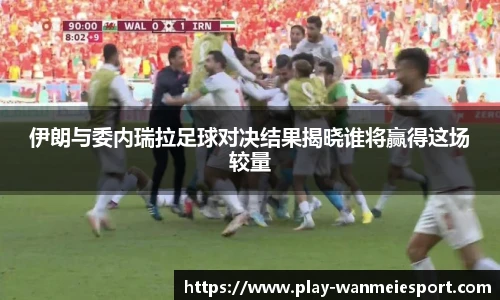 伊朗与委内瑞拉足球对决结果揭晓谁将赢得这场较量