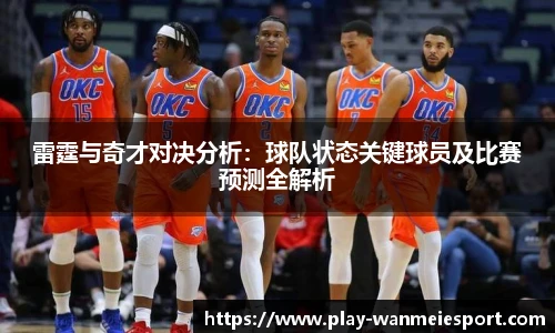 雷霆与奇才对决分析:球队状态关键球员及比赛预测全解析