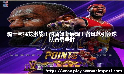 骑士与猛龙激战正酣詹姆斯展现王者风范引领球队奋勇争胜