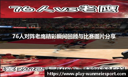 76人对阵老鹰精彩瞬间回顾与比赛图片分享
