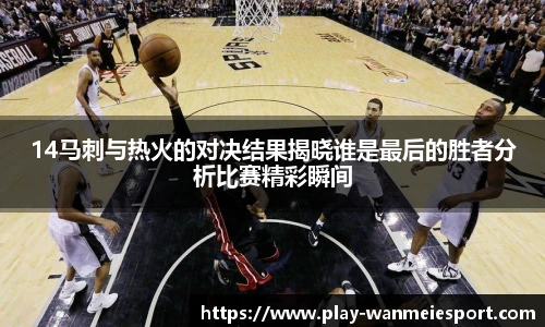 14马刺与热火的对决结果揭晓谁是最后的胜者分析比赛精彩瞬间
