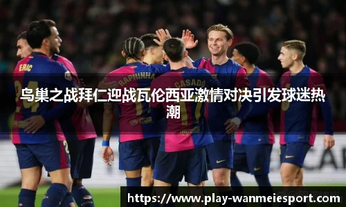 鸟巢之战拜仁迎战瓦伦西亚激情对决引发球迷热潮