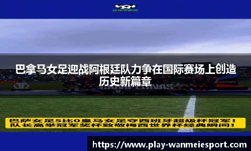 巴拿马女足迎战阿根廷队力争在国际赛场上创造历史新篇章