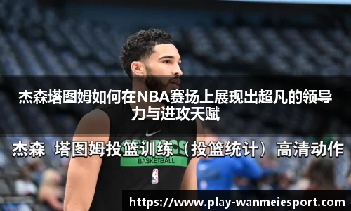 杰森塔图姆如何在NBA赛场上展现出超凡的领导力与进攻天赋