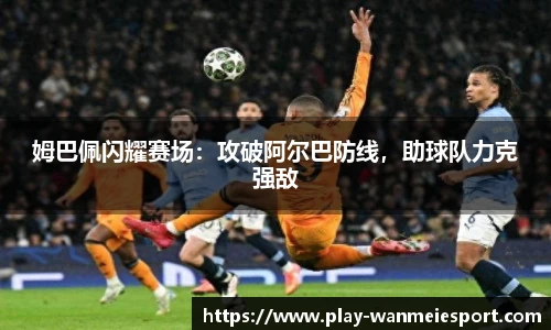 姆巴佩闪耀赛场:攻破阿尔巴防线,助球队力克强敌