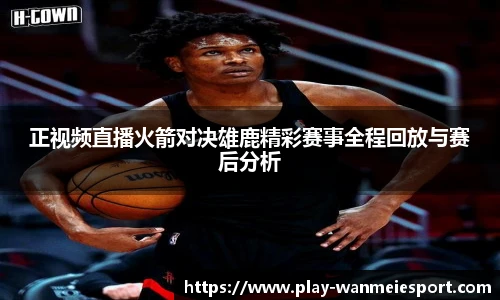 正视频直播火箭对决雄鹿精彩赛事全程回放与赛后分析