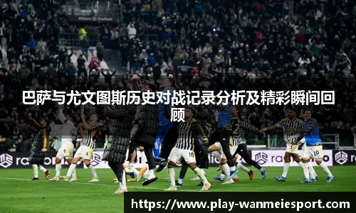 巴萨与尤文图斯历史对战记录分析及精彩瞬间回顾