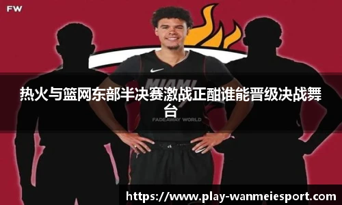 热火与篮网东部半决赛激战正酣谁能晋级决战舞台