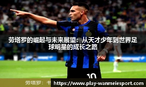 劳塔罗的崛起与未来展望:从天才少年到世界足球明星的成长之路