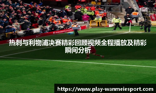 热刺与利物浦决赛精彩回顾视频全程播放及精彩瞬间分析