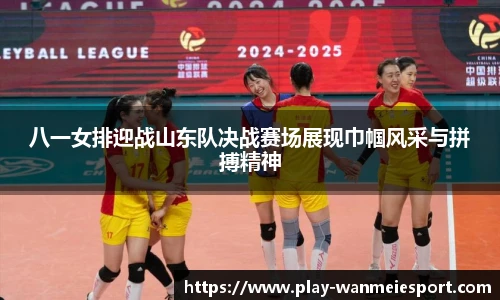 八一女排迎战山东队决战赛场展现巾帼风采与拼搏精神