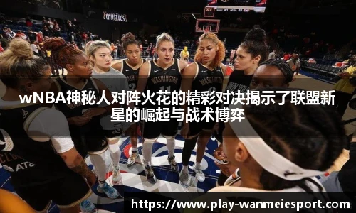wNBA神秘人对阵火花的精彩对决揭示了联盟新星的崛起与战术博弈