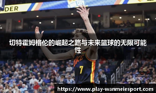 切特霍姆格伦的崛起之路与未来篮球的无限可能性
