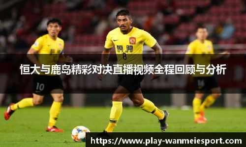 恒大与鹿岛精彩对决直播视频全程回顾与分析