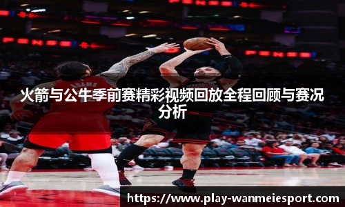 火箭与公牛季前赛精彩视频回放全程回顾与赛况分析